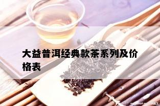 大益普洱经典款茶系列及价格表