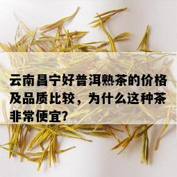 云南昌宁好普洱熟茶的价格及品质比较，为什么这种茶非常便宜？