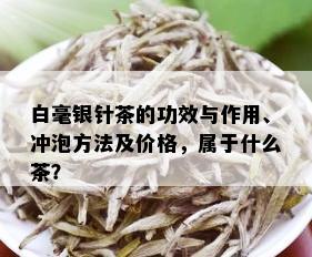 白毫银针茶的功效与作用、冲泡方法及价格，属于什么茶？