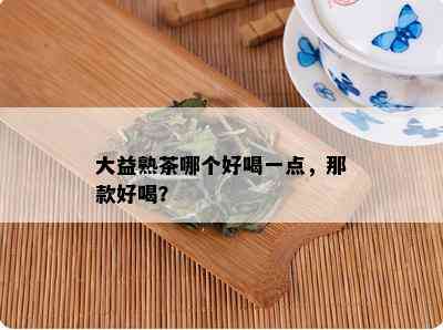 大益熟茶哪个好喝一点，那款好喝？