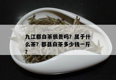 九江都白茶很贵吗？属于什么茶？都县白茶多少钱一斤？