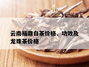 云南福鼎白茶价格、功效及龙珠茶价格