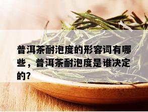 普洱茶耐泡度的形容词有哪些，普洱茶耐泡度是谁决定的？