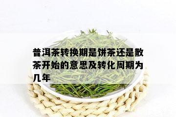 普洱茶转换期是饼茶还是散茶开始的意思及转化周期为几年