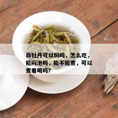 白牡丹可以焖吗，怎么吃，能闷泡吗，能不能煮，可以煮着喝吗？