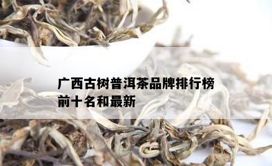 广西古树普洱茶品牌排行榜前十名和最新