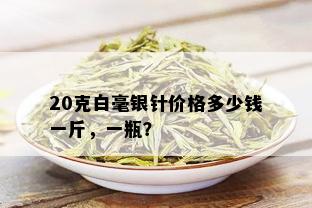 20克白毫银针价格多少钱一斤，一瓶？