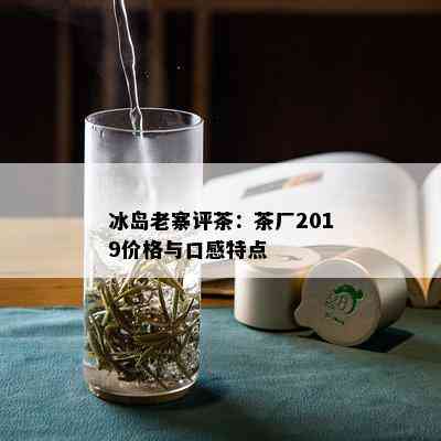 冰岛老寨评茶：茶厂2019价格与口感特点