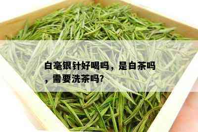 白毫银针好喝吗，是白茶吗，需要洗茶吗？