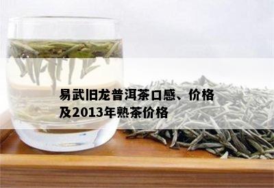 易武旧龙普洱茶口感、价格及2013年熟茶价格