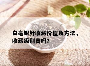 白毫银针收藏价值及方法，收藏级别高吗？