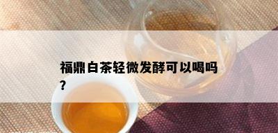 福鼎白茶轻微发酵可以喝吗？