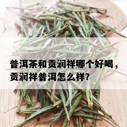 普洱茶和贡润祥哪个好喝，贡润祥普洱怎么样？