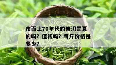 市面上70年代的普洱是真的吗？值钱吗？每斤价格是多少？