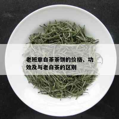 老班章白茶茶饼的价格、功效及与老白茶的区别