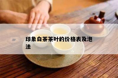 印象白茶茶叶的价格表及泡法