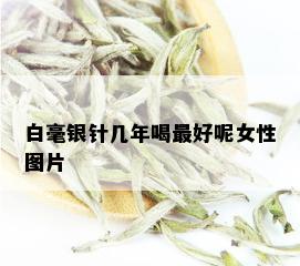 白毫银针几年喝更好呢女性图片