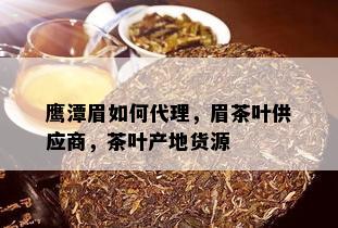 鹰潭眉如何代理，眉茶叶供应商，茶叶产地货源