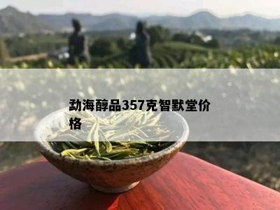 勐海醇品357克智默堂价格