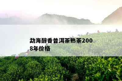 勐海醇香普洱茶熟茶2008年价格