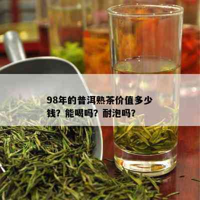 98年的普洱熟茶价值多少钱？能喝吗？耐泡吗？