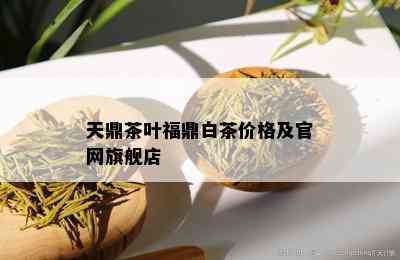 天鼎茶叶福鼎白茶价格及官网旗舰店