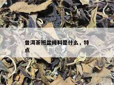 普洱茶班盆纯料是什么，特点