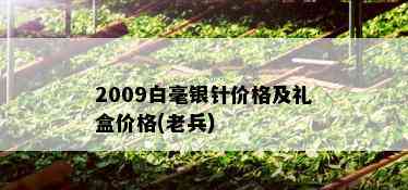 2009白毫银针价格及礼盒价格(老兵)