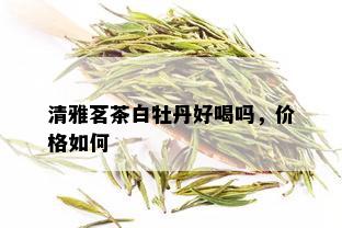 清雅茗茶白牡丹好喝吗，价格如何