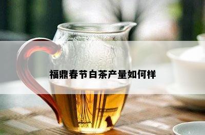 福鼎春节白茶产量如何样