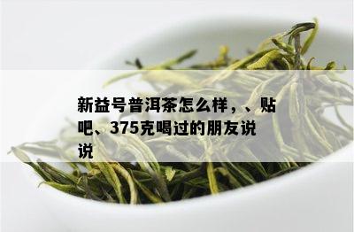 新益号普洱茶怎么样，、贴吧、375克喝过的朋友说说