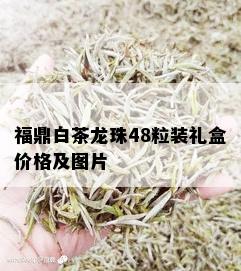 福鼎白茶龙珠48粒装礼盒价格及图片