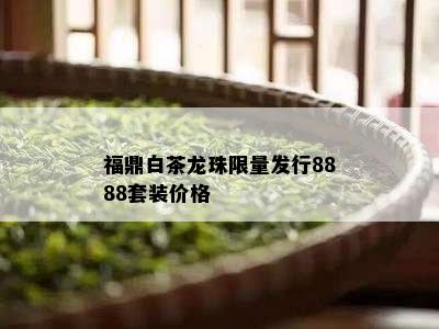 福鼎白茶龙珠 *** 发行8888套装价格