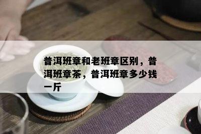 普洱班章和老班章区别，普洱班章茶，普洱班章多少钱一斤