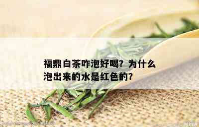 福鼎白茶咋泡好喝？为什么泡出来的水是红色的？