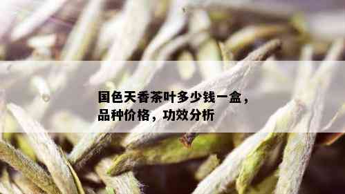 国色天香茶叶多少钱一盒，品种价格，功效分析