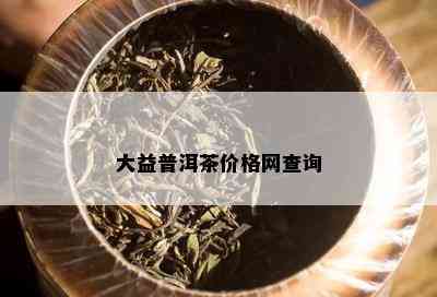 大益普洱茶价格网查询