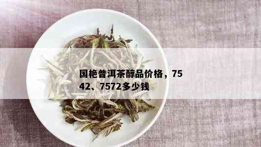 国艳普洱茶醇品价格，7542、7572多少钱