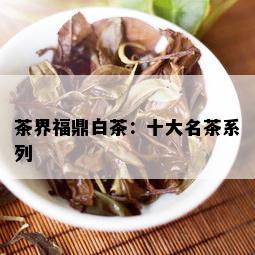 茶界福鼎白茶：十大名茶系列