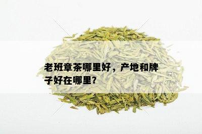 老班章茶哪里好，产地和牌子好在哪里？