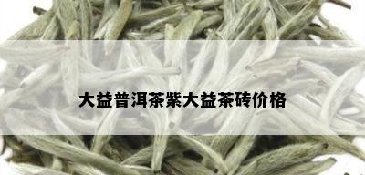 大益普洱茶紫大益茶砖价格