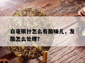 白毫银针怎么有酸味儿，发酸怎么处理？