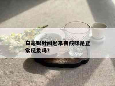 白毫银针闻起来有酸味是正常现象吗？