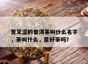 苦又涩的普洱茶叫什么名字，茶叫什么，是好茶吗？