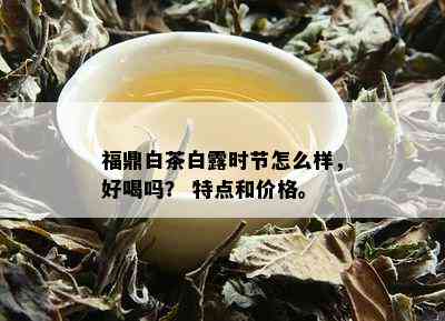 福鼎白茶白露时节怎么样，好喝吗？ 特点和价格。