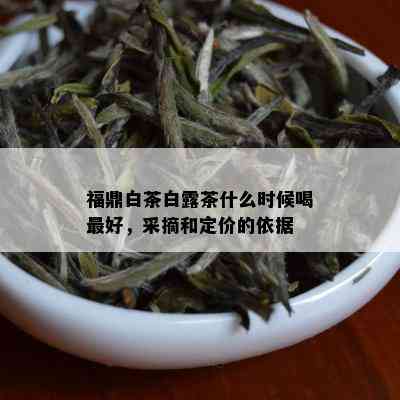 福鼎白茶白露茶什么时候喝更好，采摘和定价的依据