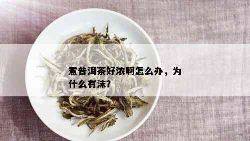 煮普洱茶好浓啊怎么办，为什么有沫？