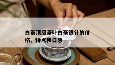 白茶顶级茶叶白毫银针的价格、特点和口感