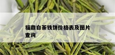 福鼎白茶铁饼价格表及图片查询