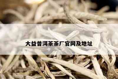 大益普洱茶茶厂官网及地址